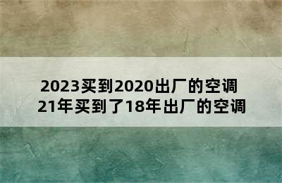 2023买到2020出厂的空调 21年买到了18年出厂的空调